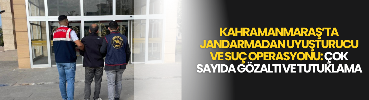 Kahramanmaraş’ta Jandarmadan Uyuşturucu ve Suç Operasyonu: Çok Sayıda Gözaltı ve Tutuklama