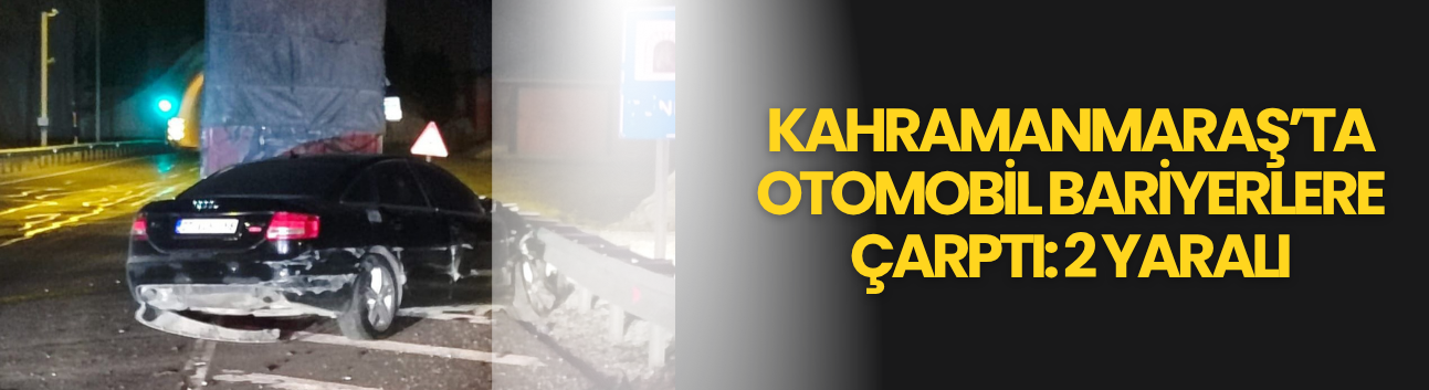 Kahramanmaraş’ta Otomobil Bariyerlere Çarptı: 2 Yaralı
