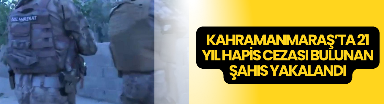 Kahramanmaraş’ta 21 Yıl Hapis Cezası Bulunan Şahıs Yakalandı