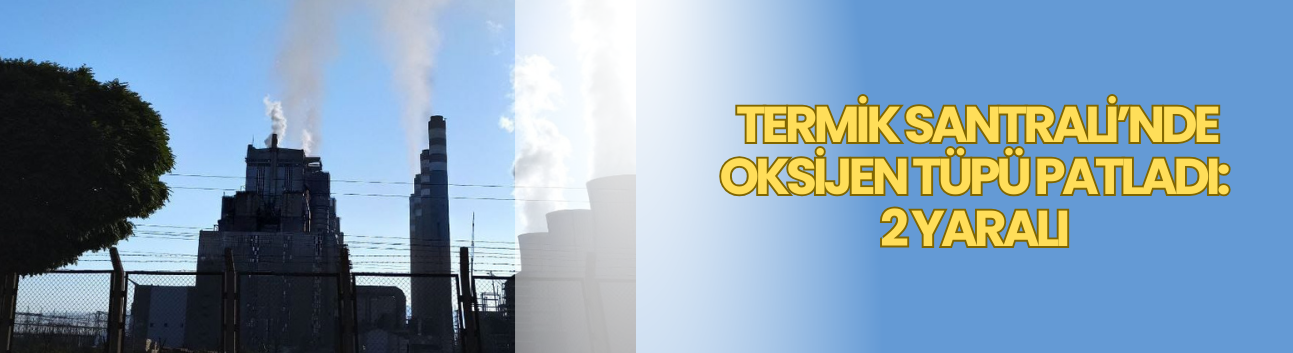 Termik Santrali’nde Oksijen Tüpü Patladı: 2 Yaralı