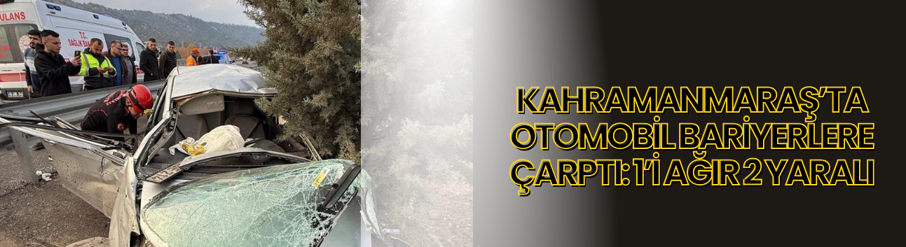 Kahramanmaraş’ta Otomobil Bariyerlere Çarptı: 1’i Ağır 2 Yaralı