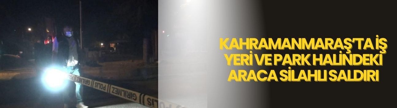 Kahramanmaraş’ta İş Yeri ve Park Halindeki Araca Silahlı Saldırı