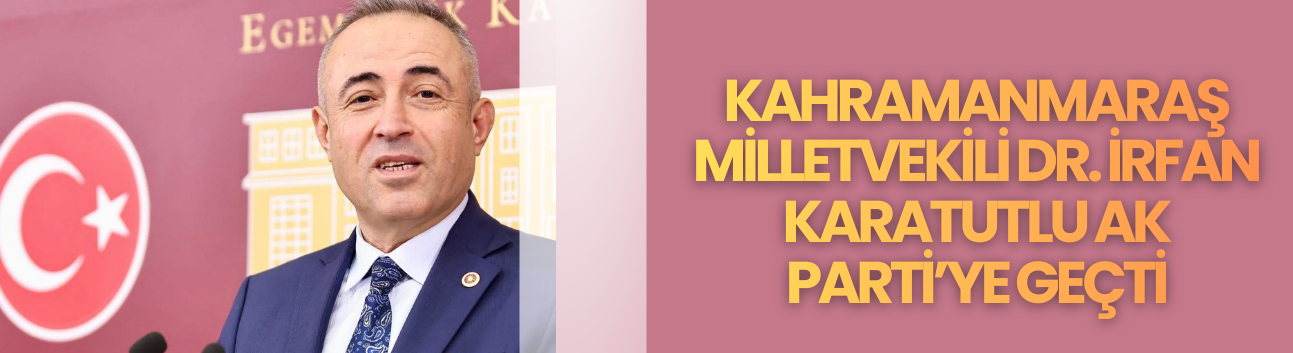 Kahramanmaraş Milletvekili Dr. İrfan Karatutlu AK Parti’ye Geçti