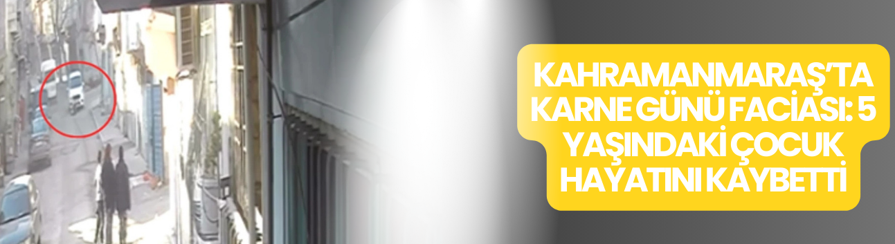 Kahramanmaraş’ta Karne Günü Faciası: 5 Yaşındaki Çocuk Hayatını Kaybetti