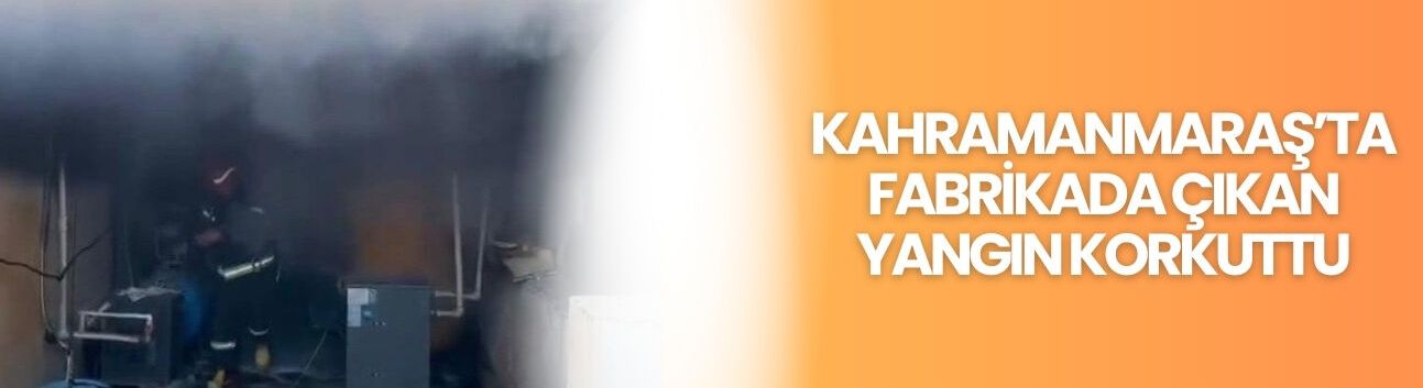 Kahramanmaraş’ta Fabrikada Çıkan Yangın Korkuttu