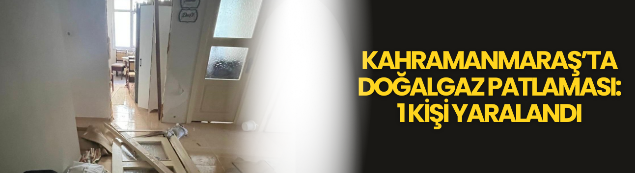 Kahramanmaraş’ta Doğalgaz Patlaması: 1 Kişi Yaralandı