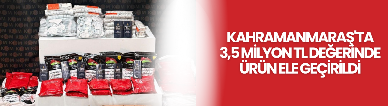 Kahramanmaraş'ta 3,5 Milyon TL Değerinde Ürün Ele Geçirildi