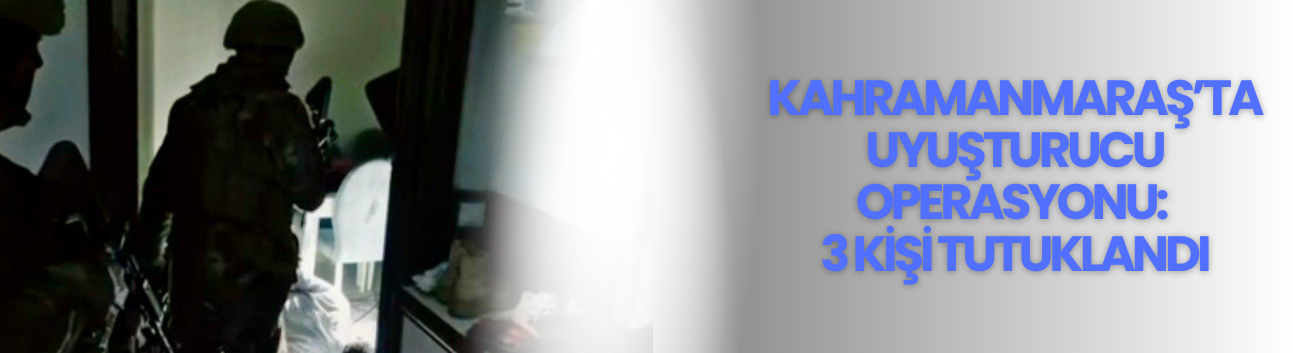 Kahramanmaraş’ta Uyuşturucu Operasyonu: 3 Kişi Tutuklandı