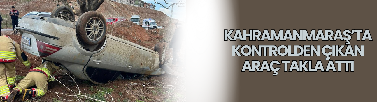 Kahramanmaraş’ta Kontrolden Çıkan Araç Takla Attı