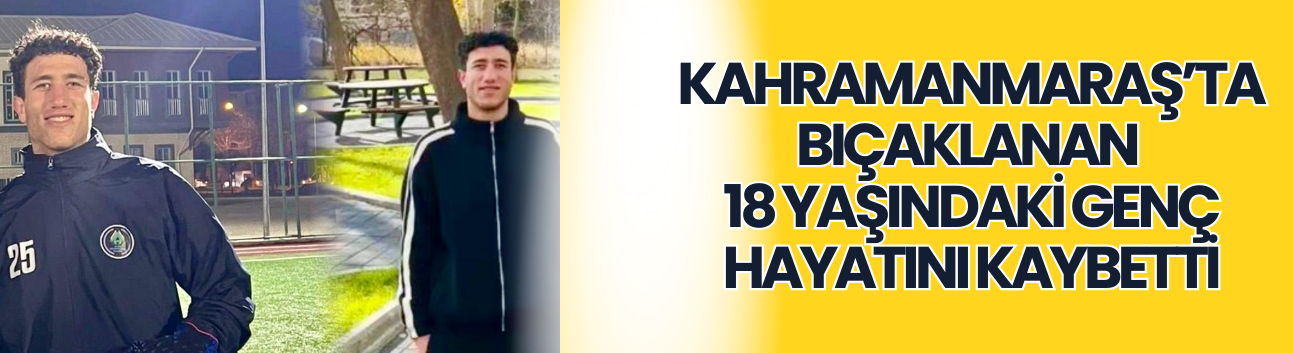 Kahramanmaraş’ta Bıçaklanan 18 Yaşındaki Genç Hayatını Kaybetti