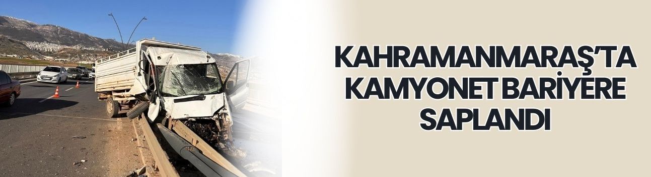 Kahramanmaraş’ta Kamyonet Bariyere Saplandı