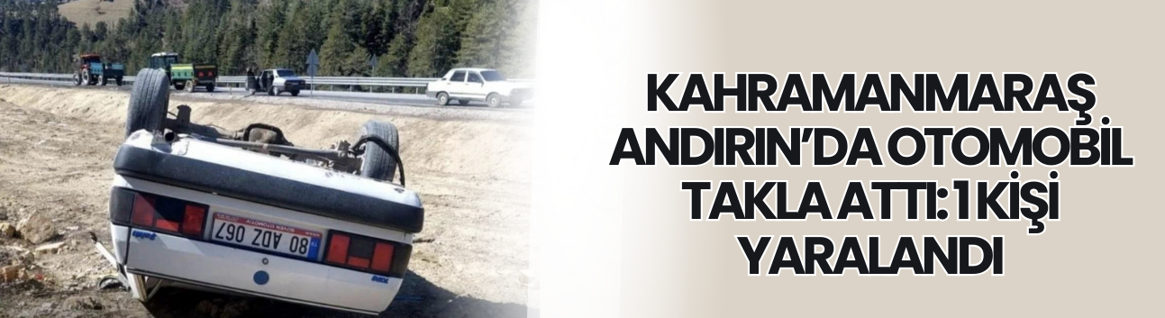 Kahramanmaraş Andırın’da Otomobil Takla Attı: 1 Kişi Yaralandı