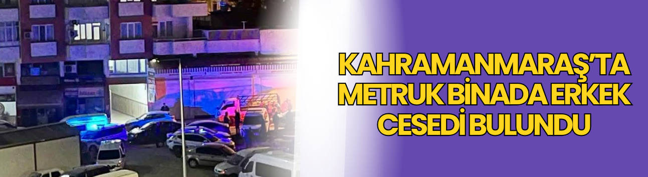 Kahramanmaraş’ta Metruk Binada Erkek Cesedi Bulundu