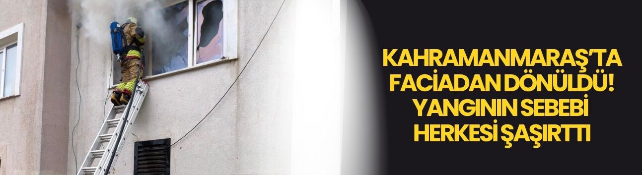 Kahramanmaraş’ta Faciadan Dönüldü! Yangının Sebebi Herkesi Şaşırttı