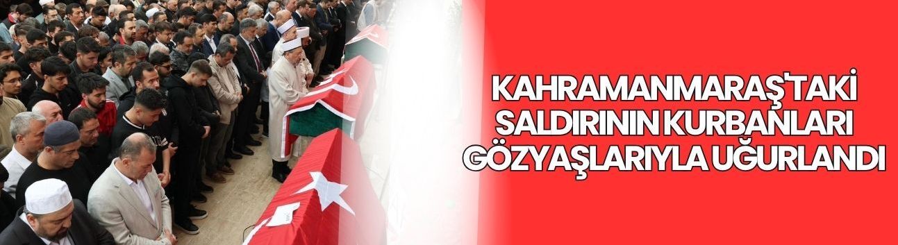Kahramanmaraş'taki Saldırının Kurbanları Gözyaşlarıyla Uğurlandı
