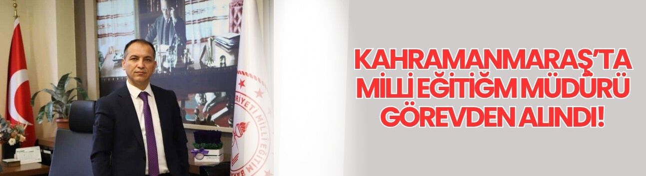 Kahramanmaraş’ta Milli Eğitiğm Müdürü Görevden Alındı!