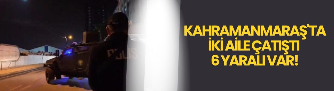 Kahramanmaraş'ta İki Aile Çatıştı 6 Yaralı Var!