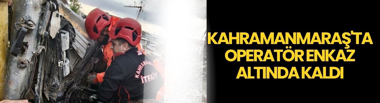 Kahramanmaraş'ta Operatör Enkaz Altında Kaldı
