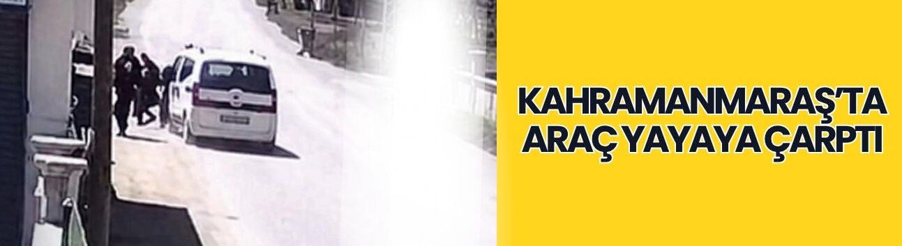 Kahramanmaraş’ta Araç Yayaya Çarptı