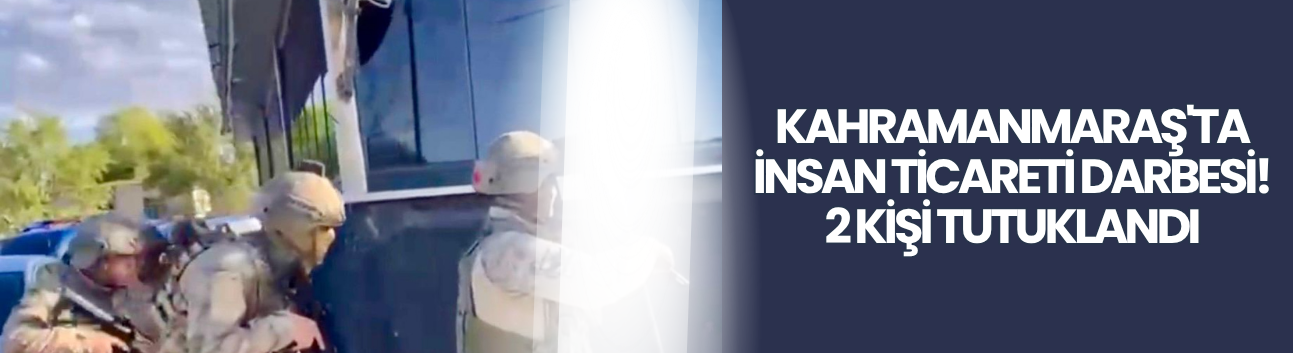 Kahramanmaraş'ta İnsan Ticareti Darbesi! 2 Kişi Tutuklandı