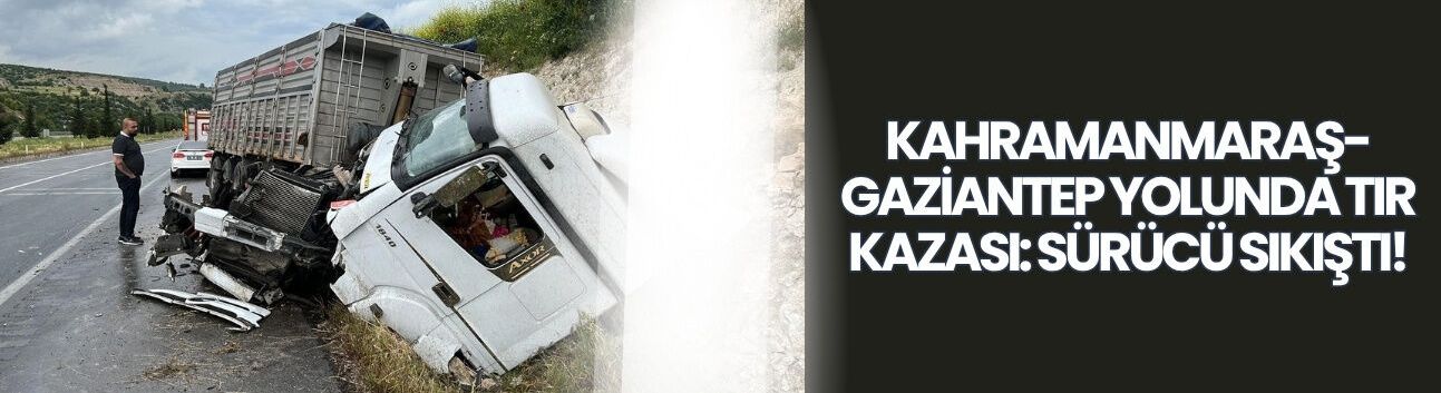 Kahramanmaraş-Gaziantep Yolunda Tır Kazası: Sürücü Sıkıştı!