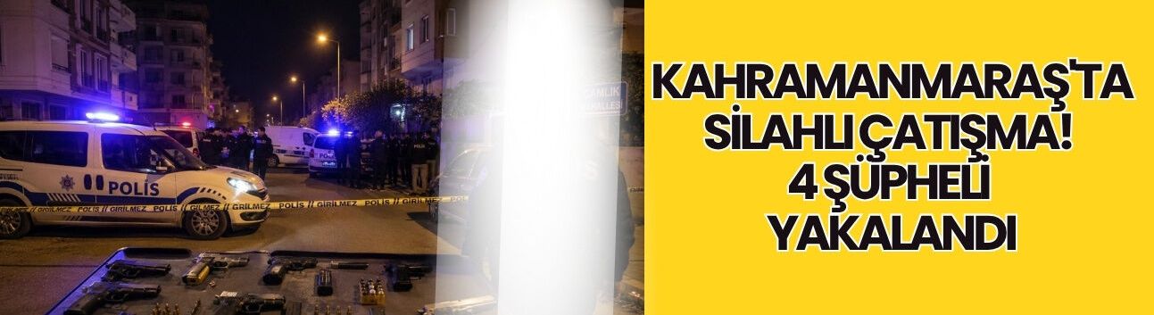 Kahramanmaraş'ta Silahlı Çatışma! 4 Şüpheli Yakalandı