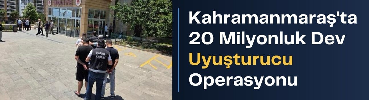 Kahramanmaraş'ta 20 Milyonluk Dev Uyuşturucu Operasyonu