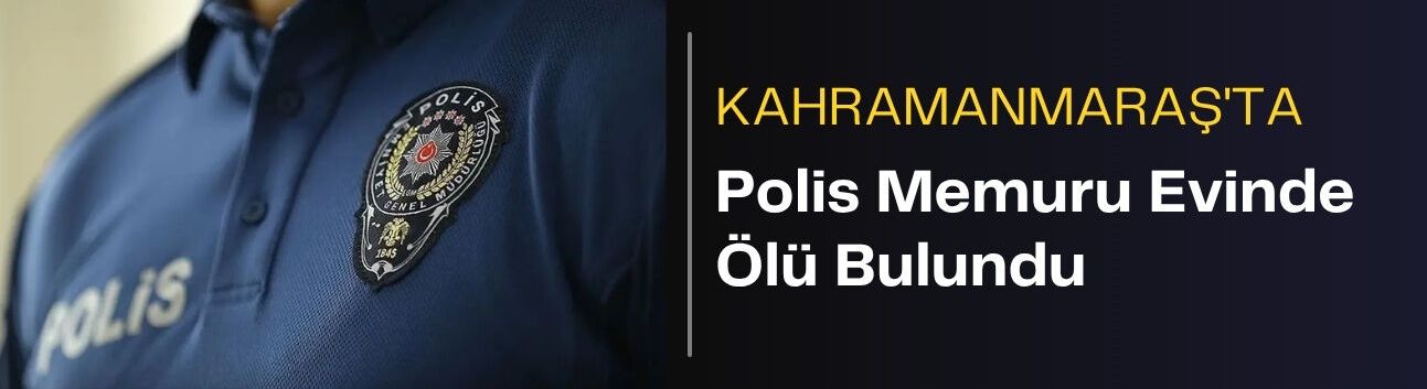 Kahramanmaraş’ta Polis Memuru Evinde Ölü Bulundu