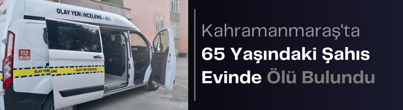 Kahramanmaraş’ta 65 Yaşındaki Şahıs Evinde Ölü Bulundu