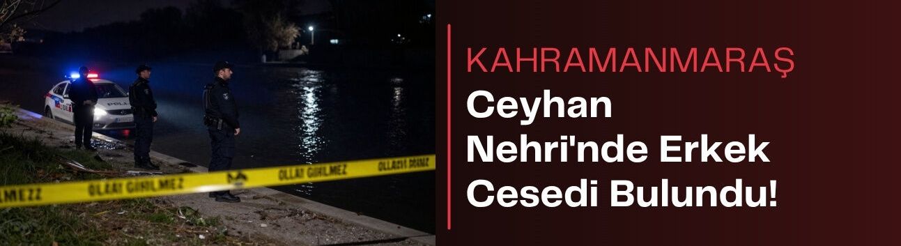 Kahramanmaraş’ta Ceyhan Nehri’nde Erkek Cesedi Bulundu!