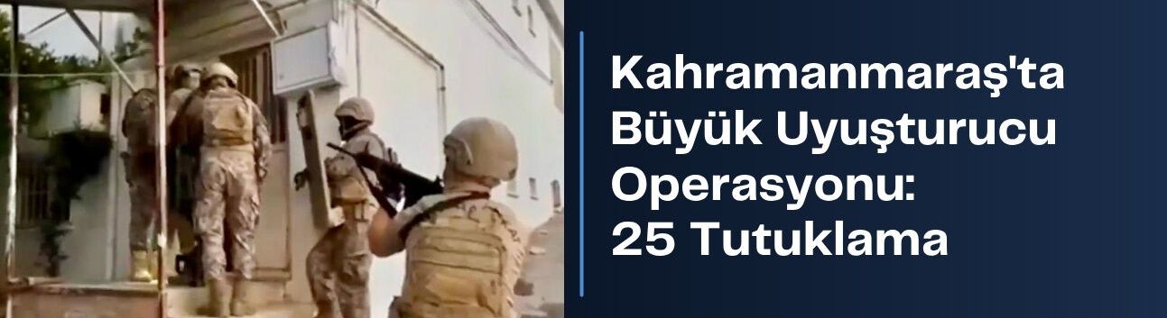 Kahramanmaraş’ta Büyük Uyuşturucu Operasyonu: 25 Tutuklama