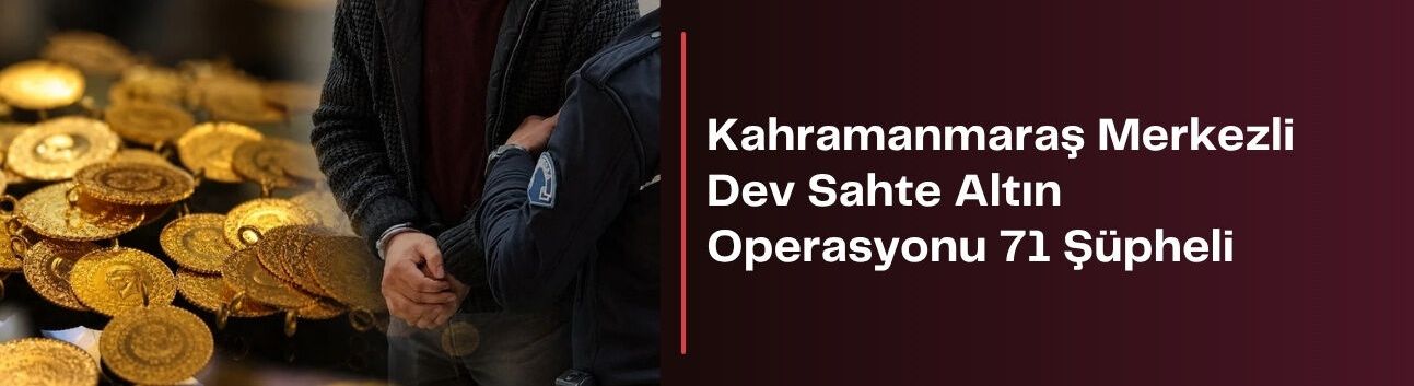 Kahramanmaraş Merkezli Dev Sahte Altın Operasyonu 71 Şüpheli