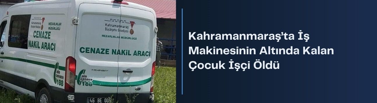 Kahramanmaraş’ta İş Makinesinin Altında Kalan Çocuk İşçi Öldü