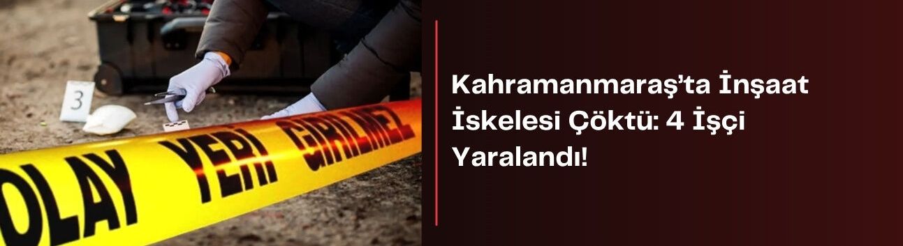 Kahramanmaraş’ta İnşaat İskelesi Çöktü: 4 İşçi Yaralandı!