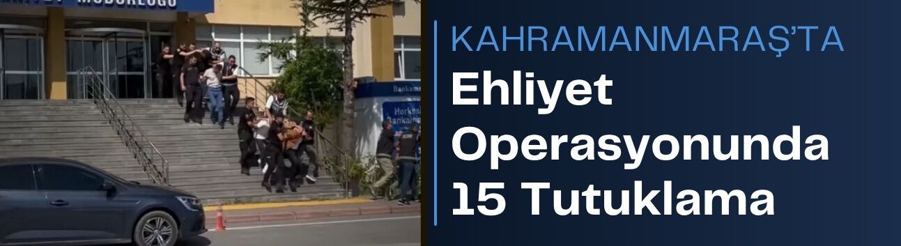 Kahramanmaraş’ta Ehliyet Operasyonunda 15 Tutuklama