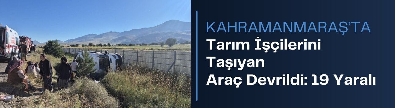 Kahramanmaraş'ta Tarım İşçilerini Taşıyan Araç Devrildi: 19 Yaralı