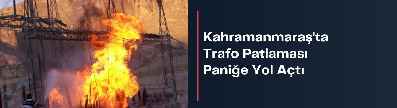 Kahramanmaraş'ta Trafo Patlaması Paniğe Yol Açtı