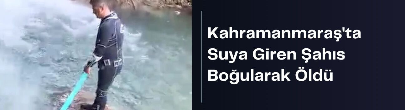 Kahramanmaraş'ta Suya Giren Şahıs Boğularak Öldü