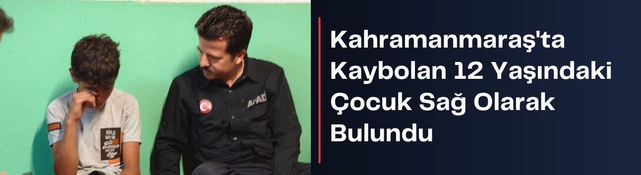Kahramanmaraş'ta Kaybolan 12 Yaşındaki Çocuk Sağ Olarak Bulundu