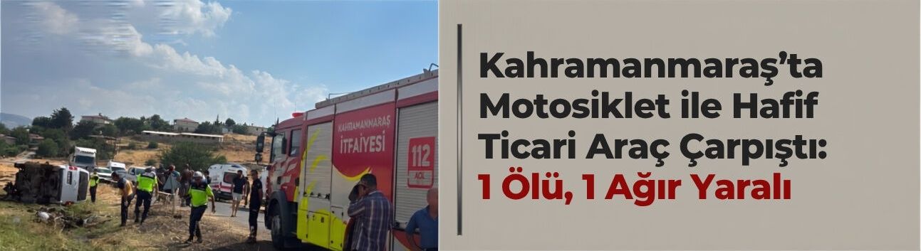 Kahramanmaraş'ta Motosiklet ile Hafif Ticari Araç Çarpıştı: 1 Ölü, 1 Ağır Yaralı