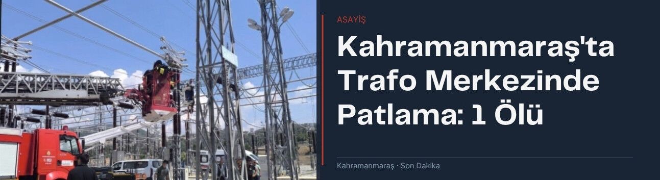 Kahramanmaraş'ta Trafo Merkezinde Patlama: 1 Ölü