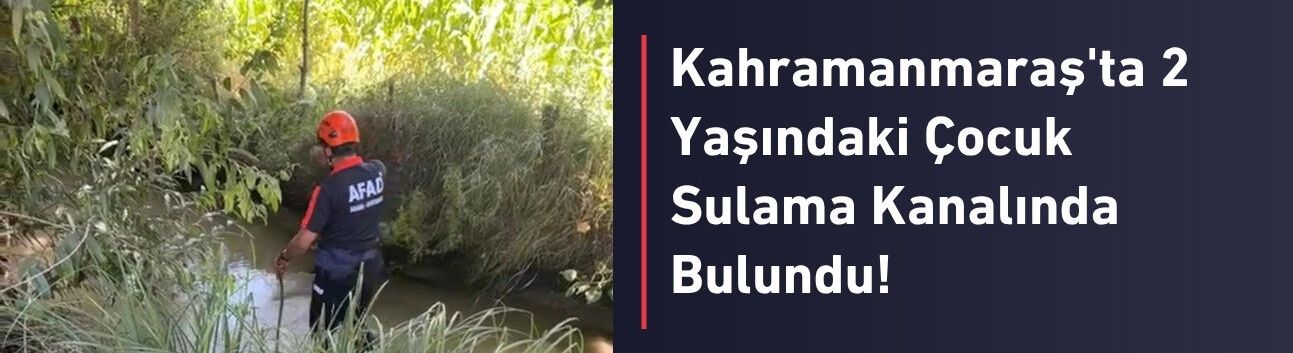 Kahramanmaraş'ta 2 Yaşındaki Çocuk Sulama Kanalında Bulundu!