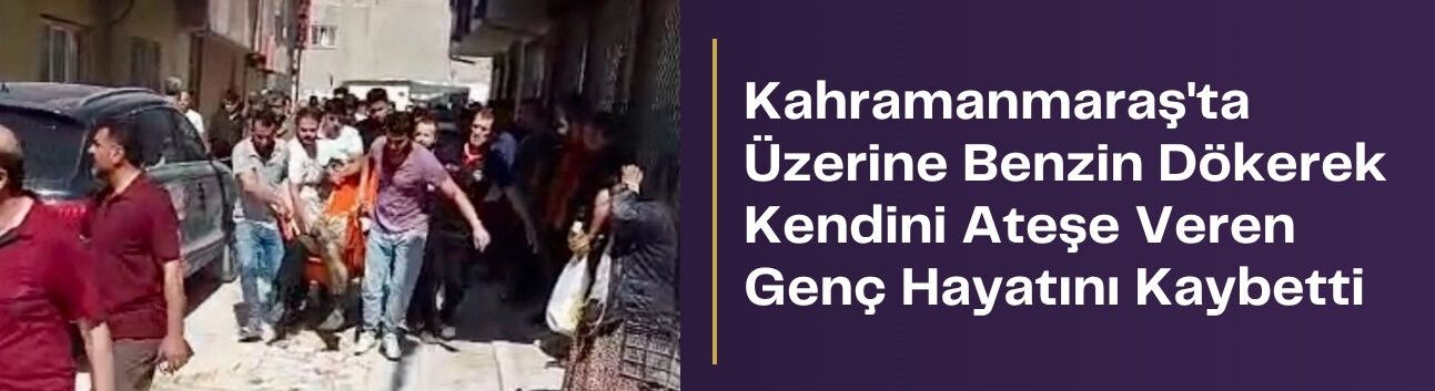 Kahramanmaraş’ta Üzerine Benzin Dökerek Kendini Ateşe Veren Genç Hayatını Kaybetti