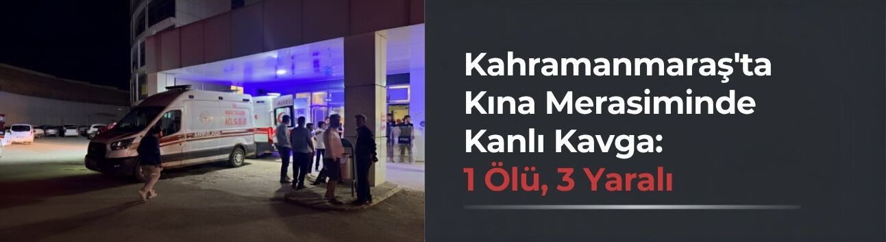 Kahramanmaraş'ta Kına Merasiminde Kanlı Kavga: 1 Ölü, 3 Yaralı