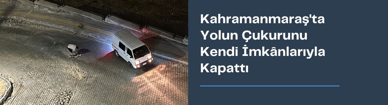 Kahramanmaraş’ta Yolun Çukurunu Kendi İmkânlarıyla Kapattı
