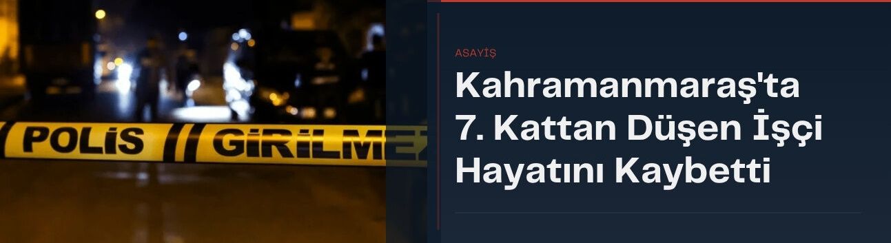 Kahramanmaraş’ta 7. Kattan Düşen İşçi Hayatını Kaybetti