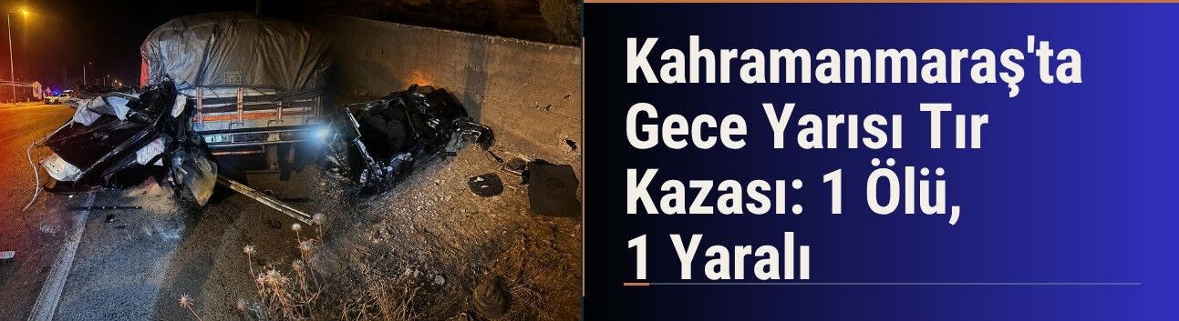 Kahramanmaraş'ta Gece Yarısı Tır Kazası: 1 Ölü, 1 Yaralı