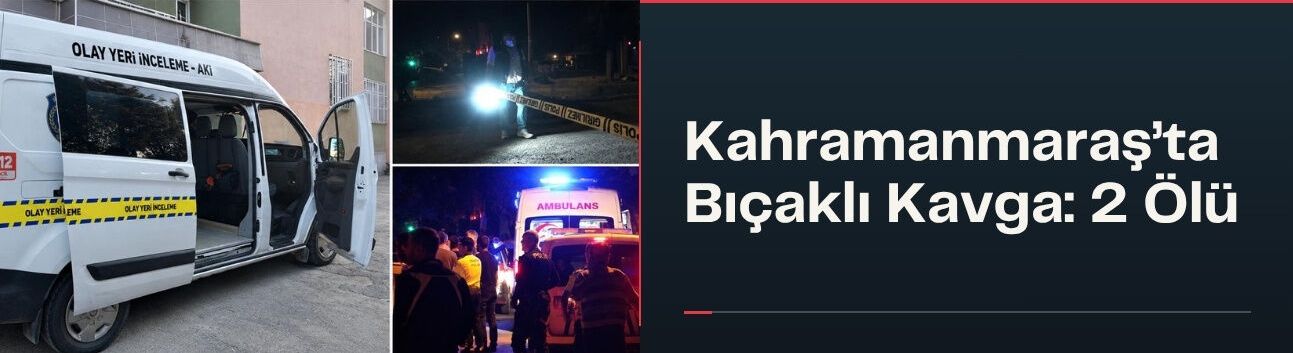 Kahramanmaraş’ta Bıçaklı Kavga: 2 Ölü