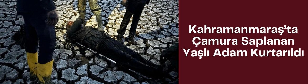 Kahramanmaraş’ta Çamura Saplanan Yaşlı Adam Kurtarıldı