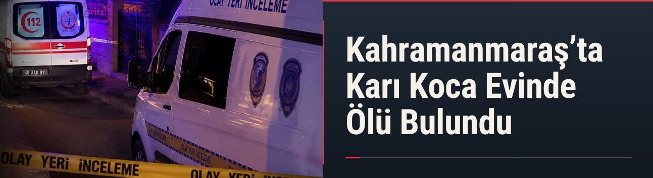 Kahramanmaraş’ta Karı Koca Evinde Ölü Bulundu